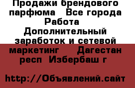 Продажи брендового парфюма - Все города Работа » Дополнительный заработок и сетевой маркетинг   . Дагестан респ.,Избербаш г.